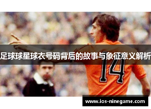 足球球星球衣号码背后的故事与象征意义解析