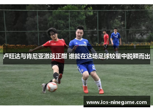 卢旺达与肯尼亚激战正酣 谁能在这场足球较量中脱颖而出