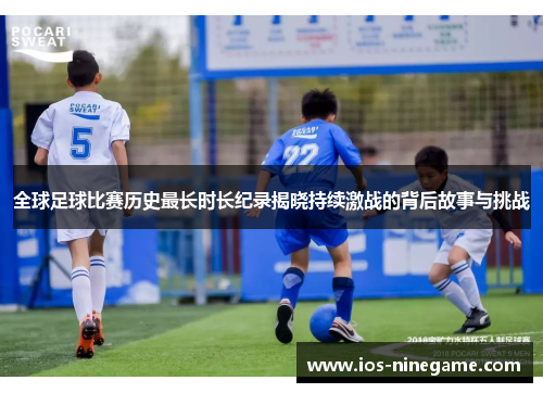 全球足球比赛历史最长时长纪录揭晓持续激战的背后故事与挑战