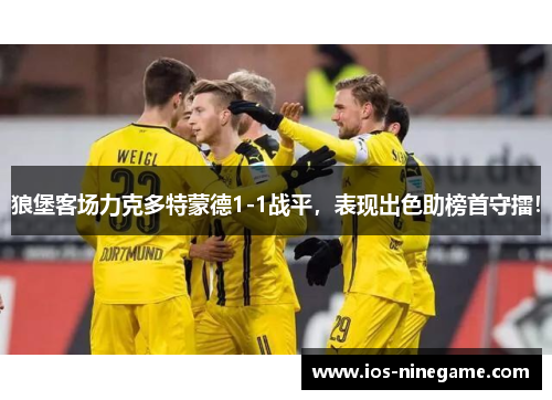 狼堡客场力克多特蒙德1-1战平，表现出色助榜首守擂！