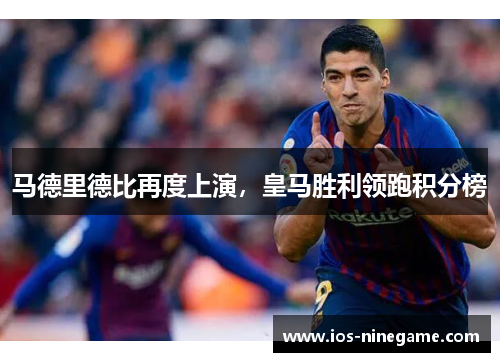 马德里德比再度上演，皇马胜利领跑积分榜