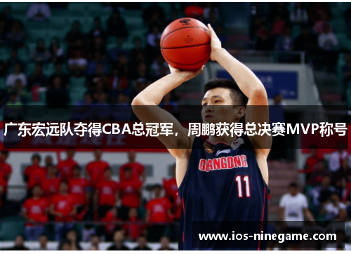 广东宏远队夺得CBA总冠军，周鹏获得总决赛MVP称号